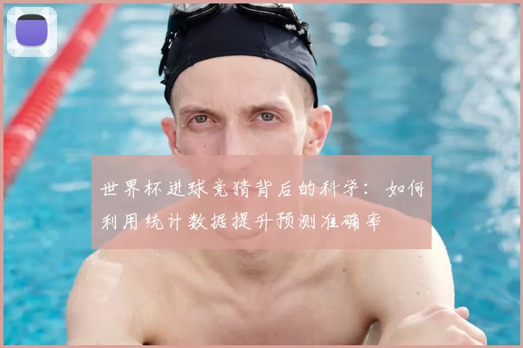 世界杯进球竞猜背后的科学:如何利用统计数据提升预测准确率