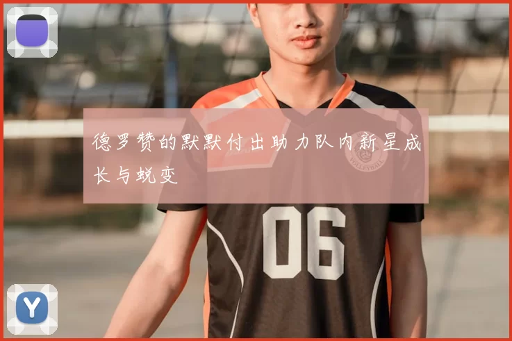 德罗赞的默默付出助力队内新星成长与蜕变