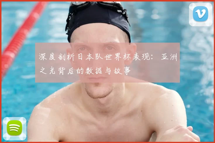 深度剖析日本队世界杯表现：亚洲之光背后的数据与故事