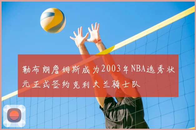 勒布朗詹姆斯成为2003年NBA选秀状元正式签约克利夫兰骑士队