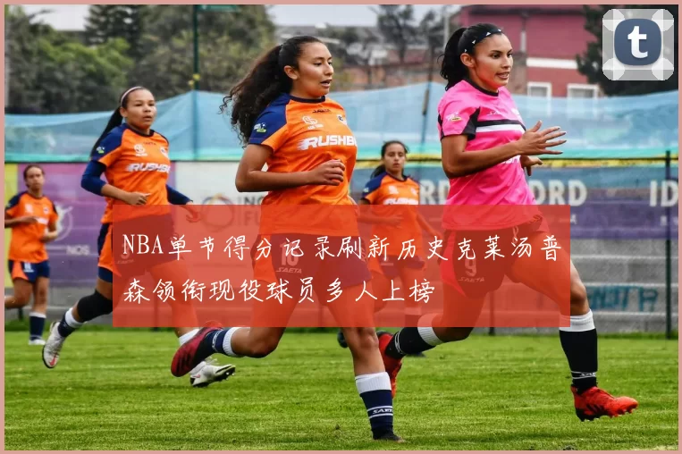 NBA单节得分记录刷新历史克莱汤普森领衔现役球员多人上榜