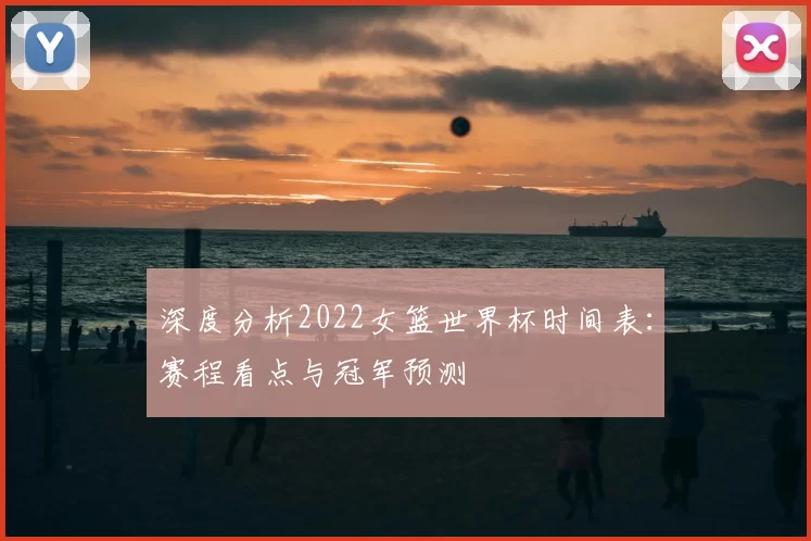深度分析2022女篮世界杯时间表：赛程看点与冠军预测