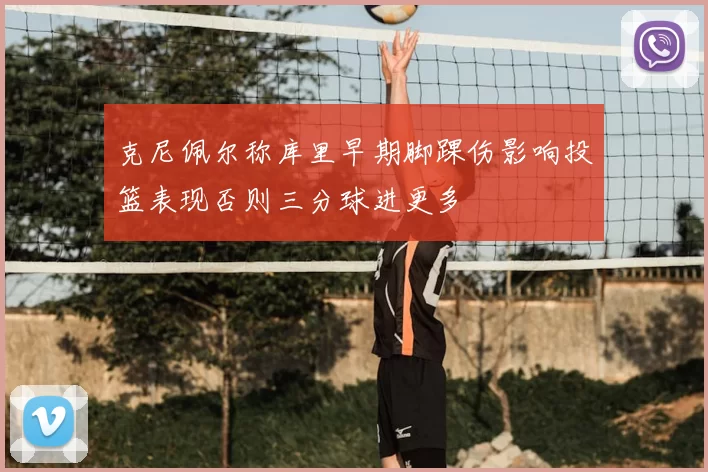克尼佩尔称库里早期脚踝伤影响投篮表现否则三分球进更多