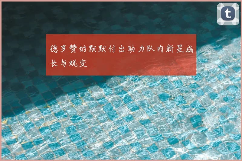 德罗赞的默默付出助力队内新星成长与蜕变