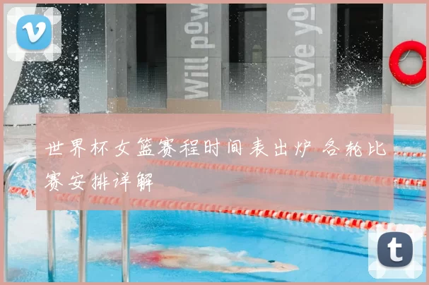世界杯女篮赛程时间表出炉 各轮比赛安排详解