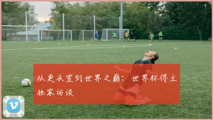 从更衣室到世界之巅：世界杯得主独家访谈