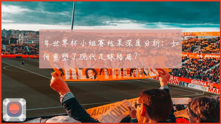 年世界杯小组赛结果深度分析：如何重塑了现代足球格局？