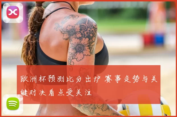 欧洲杯预测比分出炉 赛事走势与关键对决看点受关注