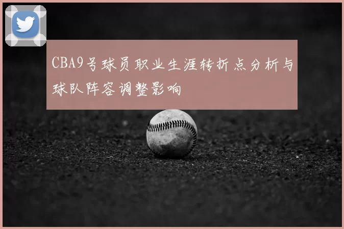 CBA9号球员职业生涯转折点分析与球队阵容调整影响