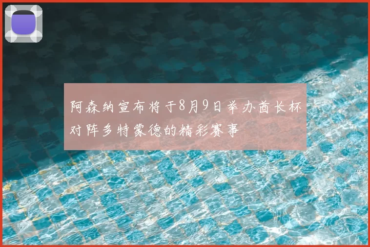 阿森纳宣布将于8月9日举办酋长杯对阵多特蒙德的精彩赛事