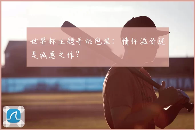 世界杯主题手机包装：情怀溢价还是诚意之作？