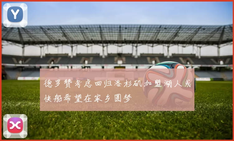 德罗赞考虑回归洛杉矶加盟湖人或快船希望在家乡圆梦