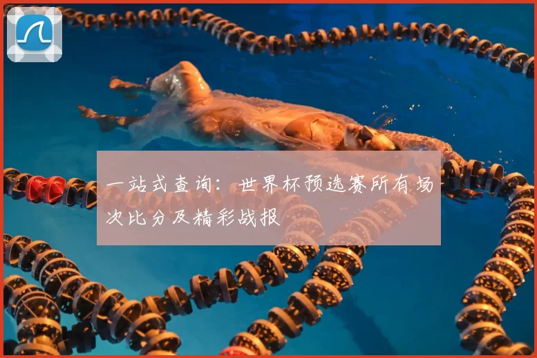 一站式查询：世界杯预选赛所有场次比分及精彩战报