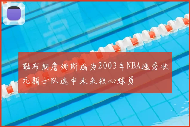 勒布朗詹姆斯成为2003年NBA选秀状元骑士队选中未来核心球员