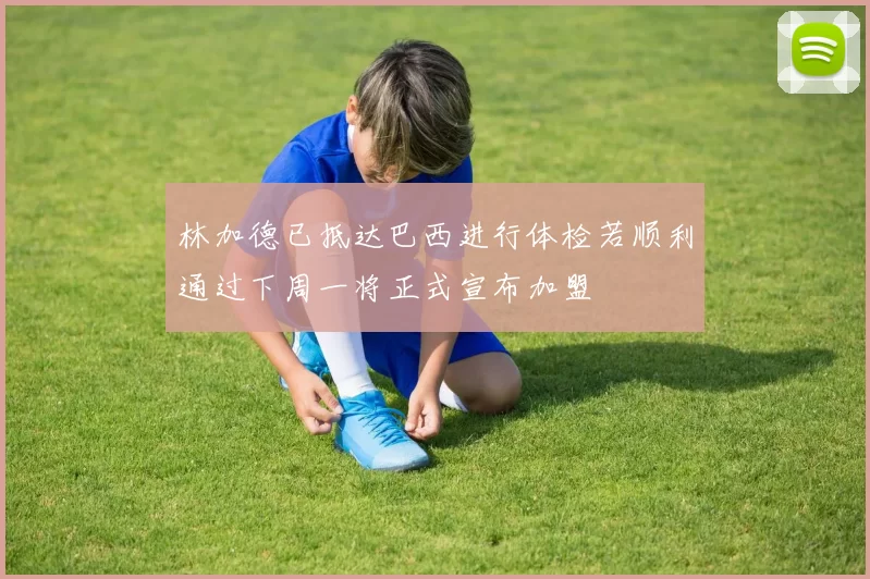 林加德已抵达巴西进行体检若顺利通过下周一将正式宣布加盟