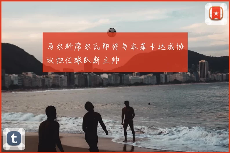 马尔科席尔瓦即将与本菲卡达成协议担任球队新主帅