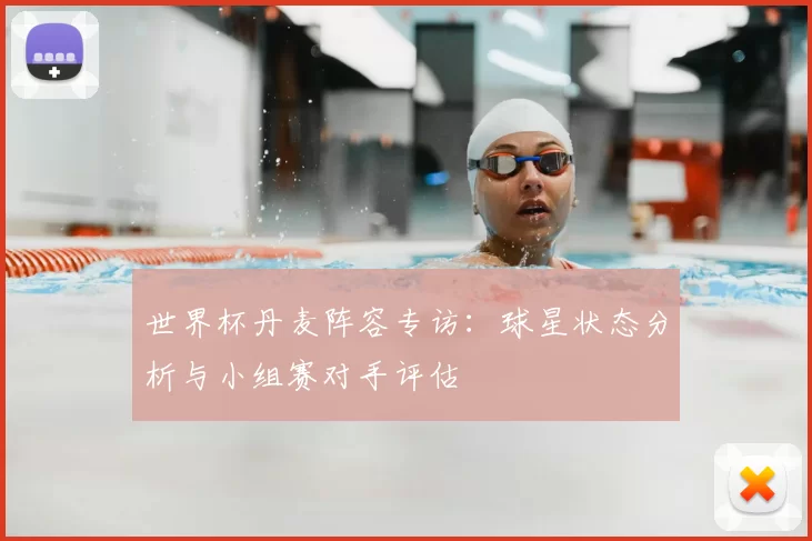 世界杯丹麦阵容专访：球星状态分析与小组赛对手评估