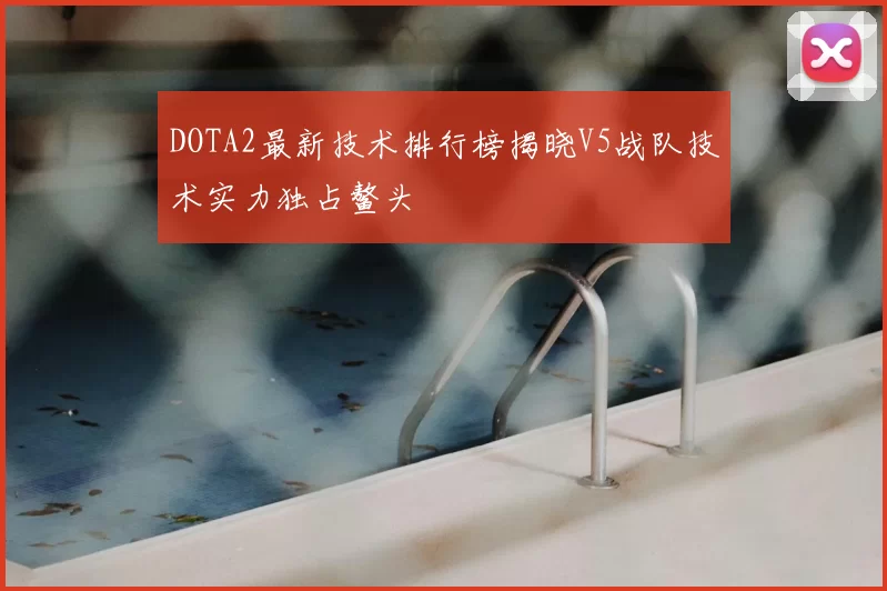 DOTA2最新技术排行榜揭晓V5战队技术实力独占鳌头