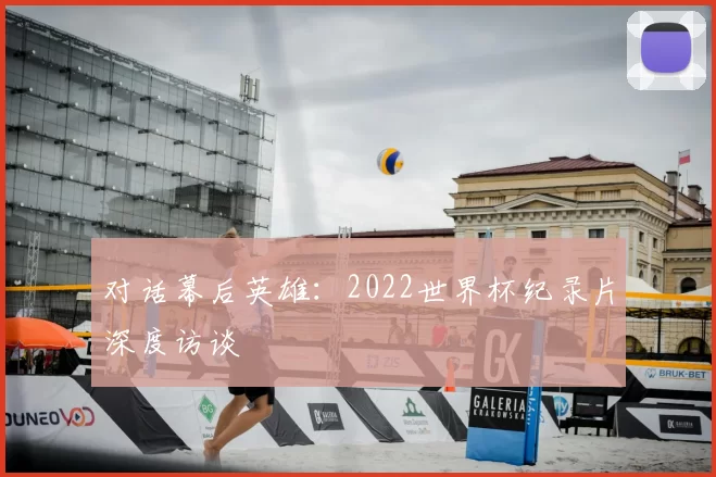 对话幕后英雄：2022世界杯纪录片深度访谈