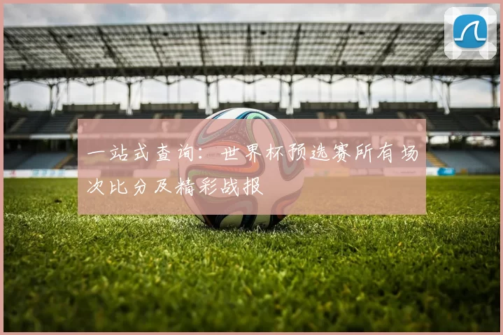 一站式查询:世界杯预选赛所有场次比分及精彩战报