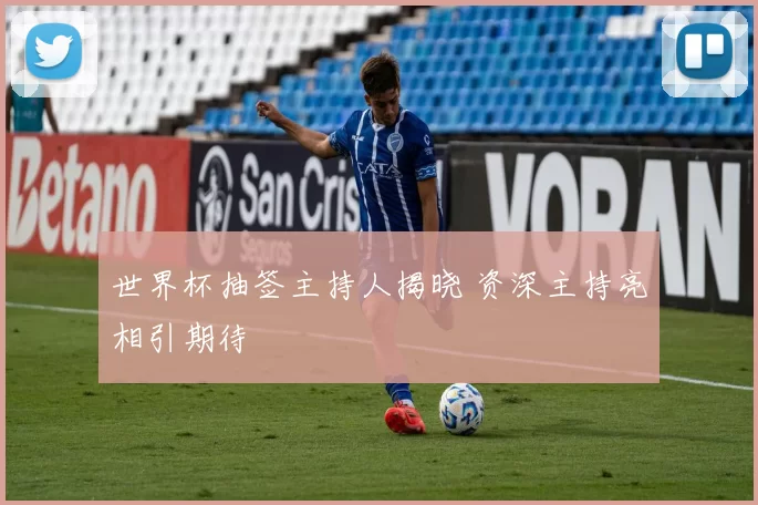 世界杯抽签主持人揭晓 资深主持亮相引期待