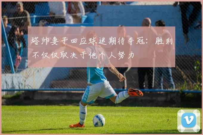 塔帅妻子回应球迷期待夺冠：胜利不仅仅取决于他个人努力