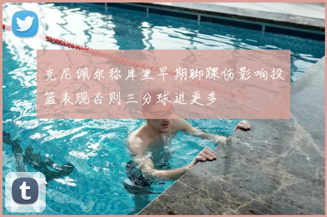克尼佩尔称库里早期脚踝伤影响投篮表现否则三分球进更多