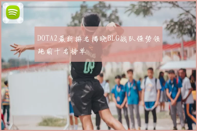 DOTA2最新排名揭晓BLG战队强势领跑前十名榜单