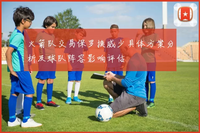 火箭队交易保罗换威少具体方案分析及球队阵容影响评估