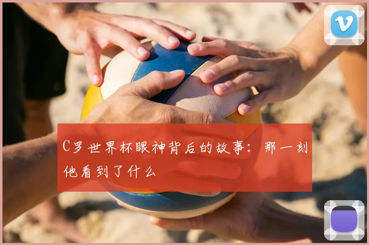 C罗世界杯眼神背后的故事：那一刻他看到了什么