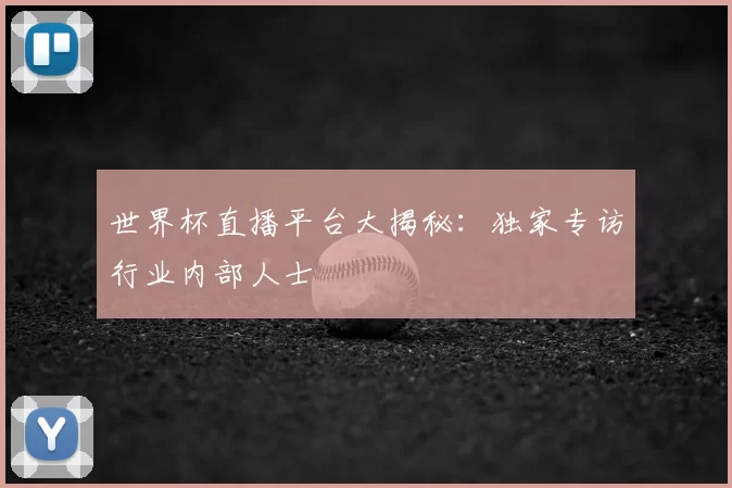 世界杯直播平台大揭秘：独家专访行业内部人士
