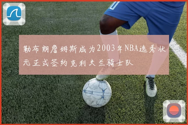 勒布朗詹姆斯成为2003年NBA选秀状元正式签约克利夫兰骑士队
