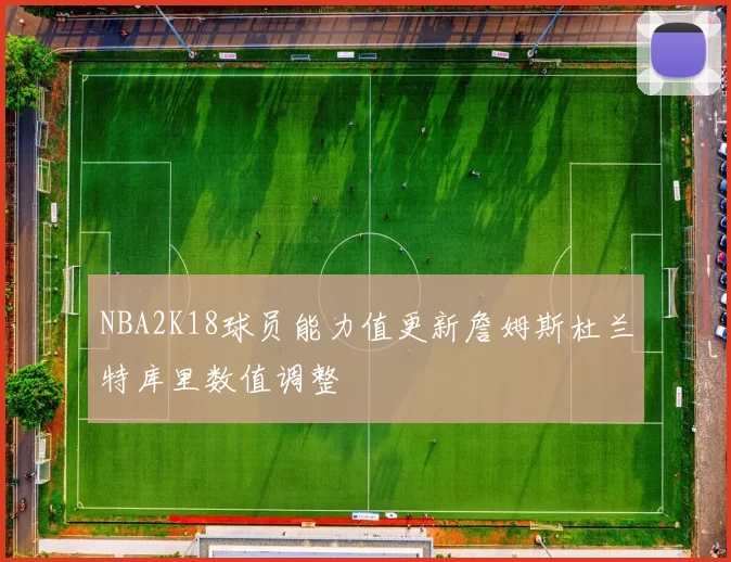 NBA2K18球员能力值更新詹姆斯杜兰特库里数值调整
