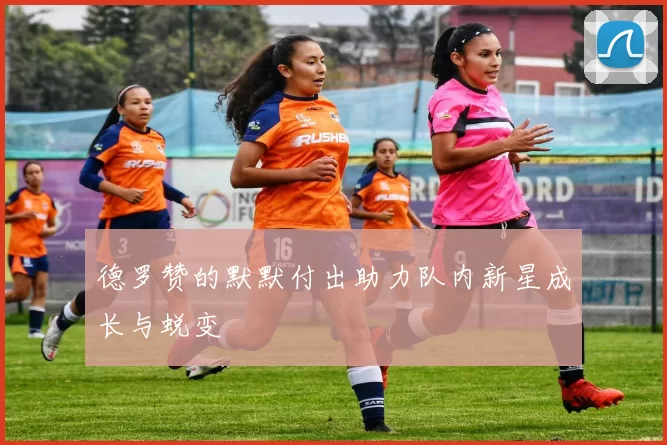 德罗赞的默默付出助力队内新星成长与蜕变