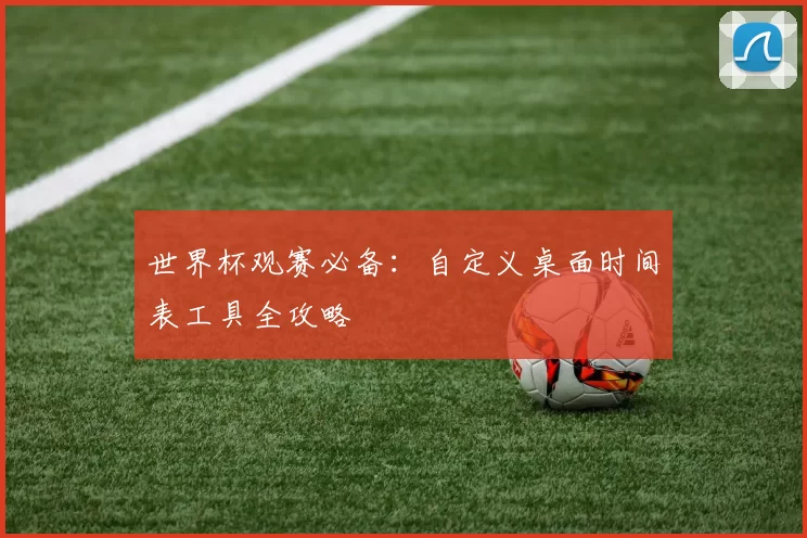 世界杯观赛必备:自定义桌面时间表工具全攻略