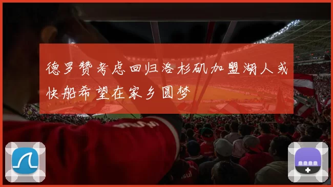 德罗赞考虑回归洛杉矶加盟湖人或快船希望在家乡圆梦