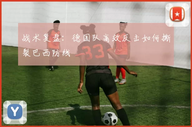 战术复盘：德国队高效反击如何撕裂巴西防线