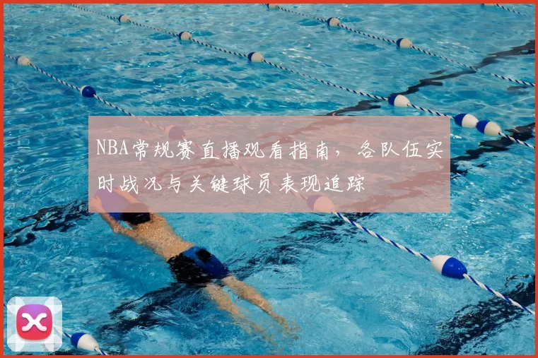 NBA常规赛直播观看指南，各队伍实时战况与关键球员表现追踪