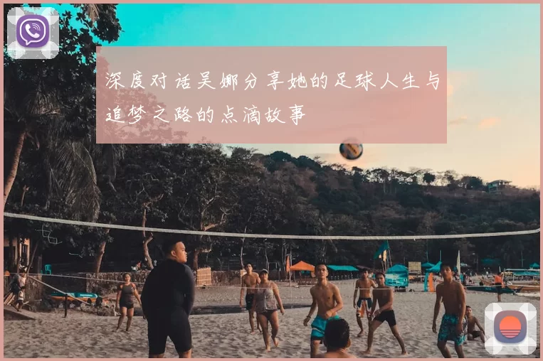 深度对话吴娜分享她的足球人生与追梦之路的点滴故事