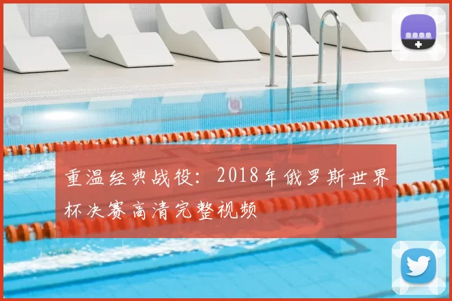 重温经典战役：2018年俄罗斯世界杯决赛高清完整视频