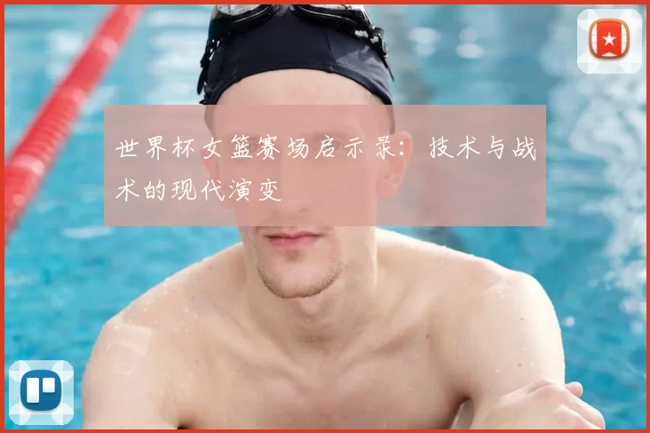 世界杯女篮赛场启示录：技术与战术的现代演变