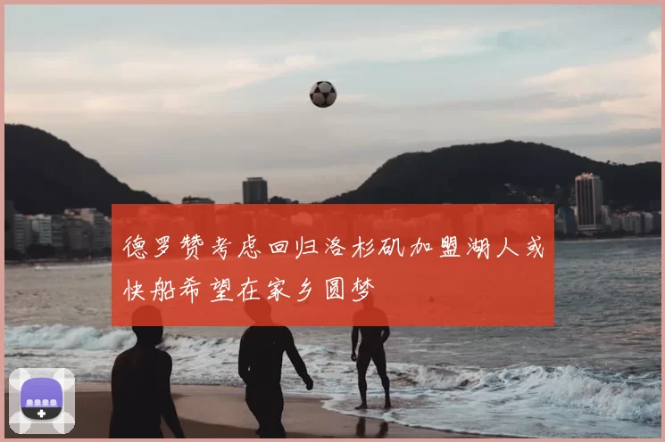 德罗赞考虑回归洛杉矶加盟湖人或快船希望在家乡圆梦