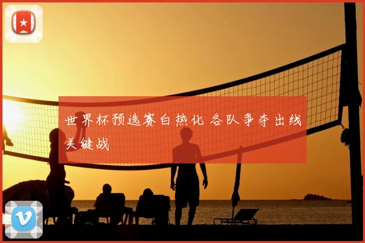 世界杯预选赛白热化 各队争夺出线关键战