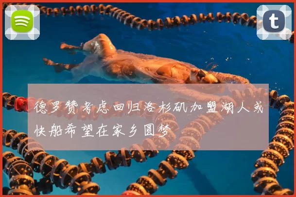 德罗赞考虑回归洛杉矶加盟湖人或快船希望在家乡圆梦