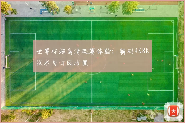 世界杯超高清观赛体验:解码4K8K技术与订阅方案