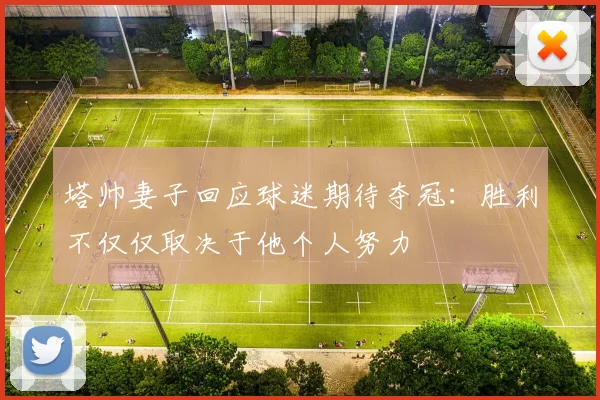 塔帅妻子回应球迷期待夺冠：胜利不仅仅取决于他个人努力