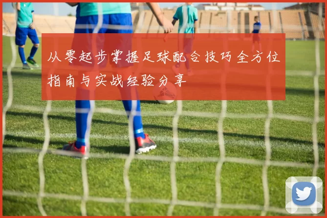 从零起步掌握足球配合技巧全方位指南与实战经验分享