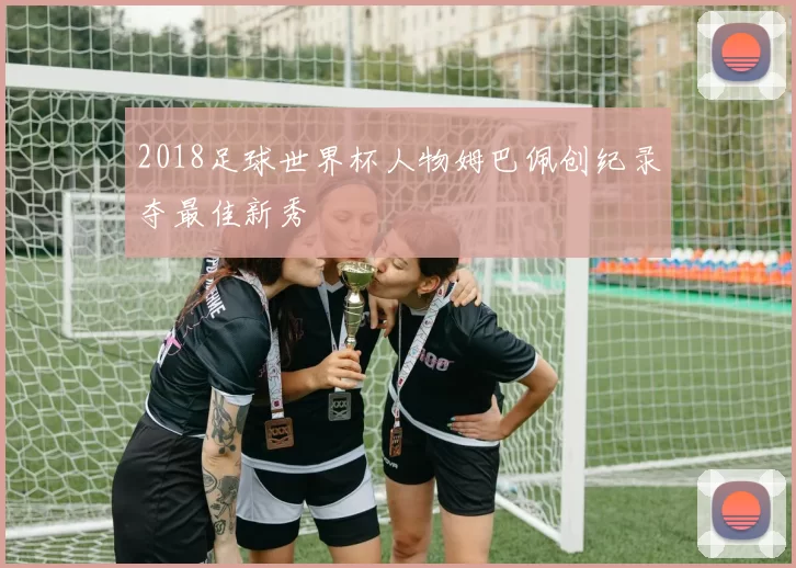 2018足球世界杯人物姆巴佩创纪录夺最佳新秀