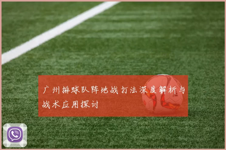 广州排球队阵地战打法深度解析与战术应用探讨