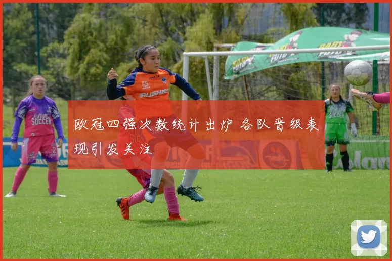 欧冠四强次数统计出炉 各队晋级表现引发关注